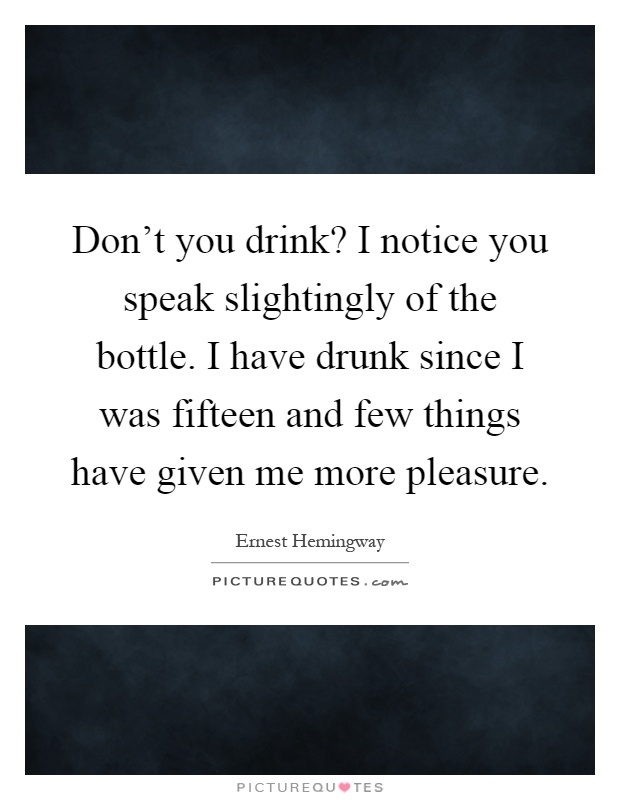 Don't you drink? I notice you speak slightingly of the bottle. I have drunk since I was fifteen and few things have given me more pleasure Picture Quote #1