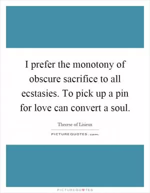 I prefer the monotony of obscure sacrifice to all ecstasies. To pick up a pin for love can convert a soul Picture Quote #1