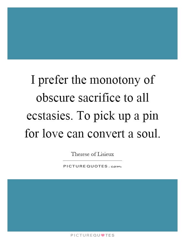 I prefer the monotony of obscure sacrifice to all ecstasies. To pick up a pin for love can convert a soul Picture Quote #1