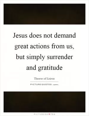 Jesus does not demand great actions from us, but simply surrender and gratitude Picture Quote #1