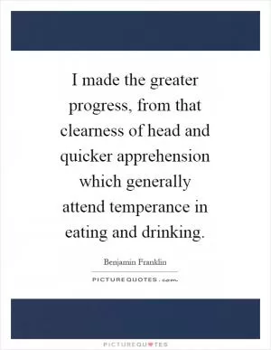 I made the greater progress, from that clearness of head and quicker apprehension which generally attend temperance in eating and drinking Picture Quote #1