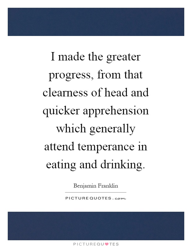 I made the greater progress, from that clearness of head and quicker apprehension which generally attend temperance in eating and drinking Picture Quote #1