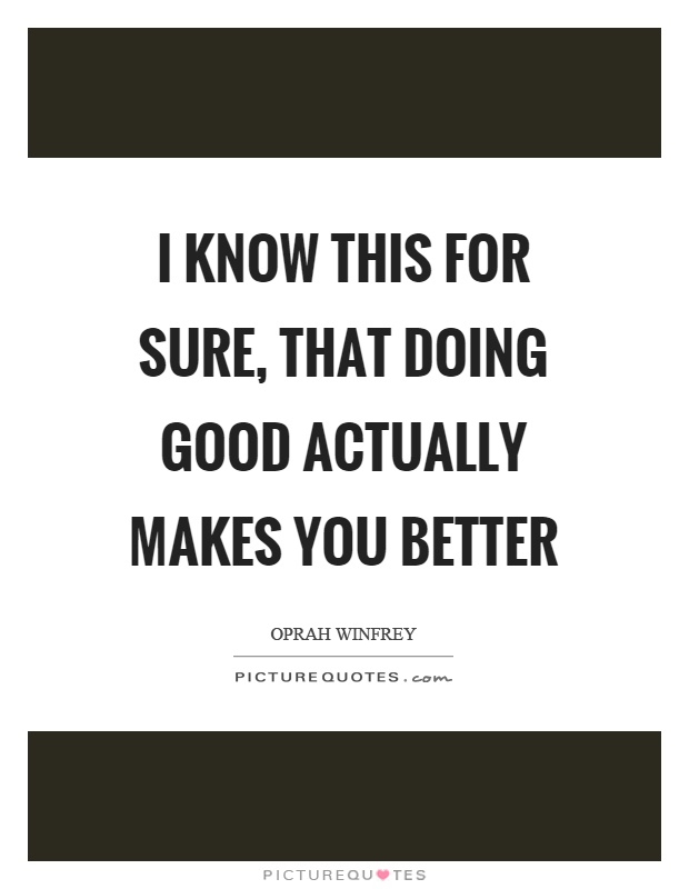 I know this for sure, that doing good actually makes you better Picture Quote #1