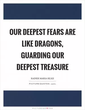 Our deepest fears are like dragons, guarding our deepest treasure Picture Quote #1