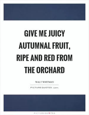 Give me juicy autumnal fruit, ripe and red from the orchard Picture Quote #1