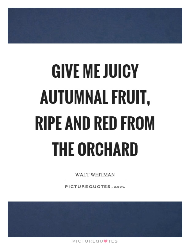 Give me juicy autumnal fruit, ripe and red from the orchard Picture Quote #1