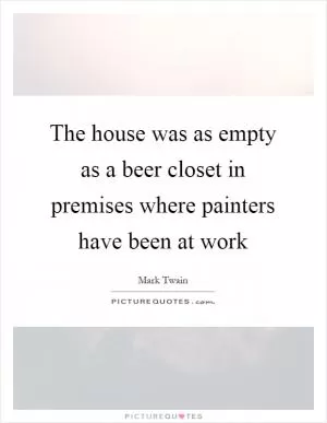 The house was as empty as a beer closet in premises where painters have been at work Picture Quote #1