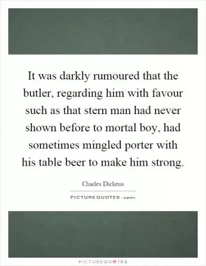 It was darkly rumoured that the butler, regarding him with favour such as that stern man had never shown before to mortal boy, had sometimes mingled porter with his table beer to make him strong Picture Quote #1