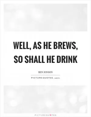 Well, as he brews, so shall he drink Picture Quote #1