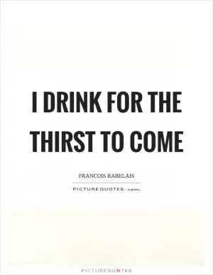 I drink for the thirst to come Picture Quote #1