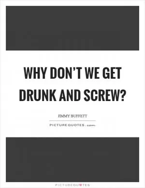 Why don’t we get drunk and screw? Picture Quote #1