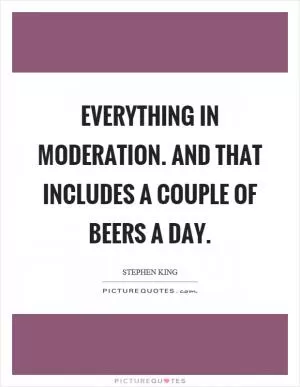 Everything in moderation. And that includes a couple of beers a day Picture Quote #1