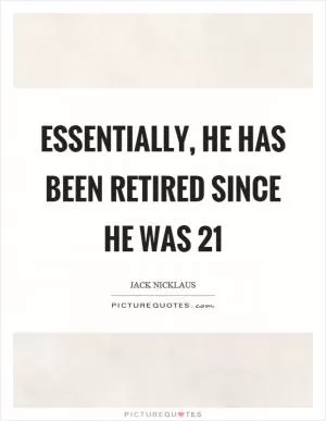 Essentially, he has been retired since he was 21 Picture Quote #1