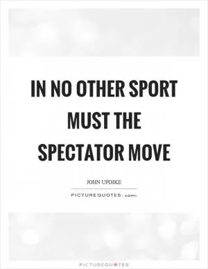 In no other sport must the spectator move Picture Quote #1