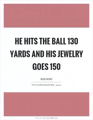 He hits the ball 130 yards and his jewelry goes 150 Picture Quote #1