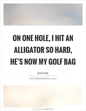 On one hole, I hit an alligator so hard, he’s now my golf bag Picture Quote #1