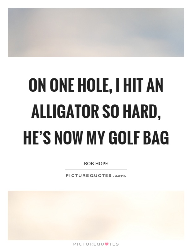 On one hole, I hit an alligator so hard, he's now my golf bag Picture Quote #1