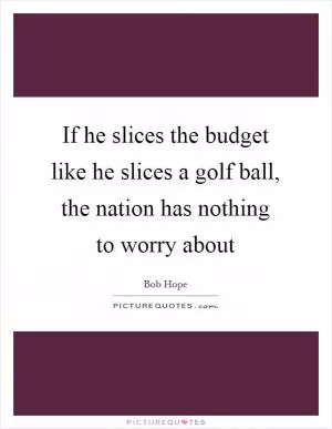 If he slices the budget like he slices a golf ball, the nation has nothing to worry about Picture Quote #1