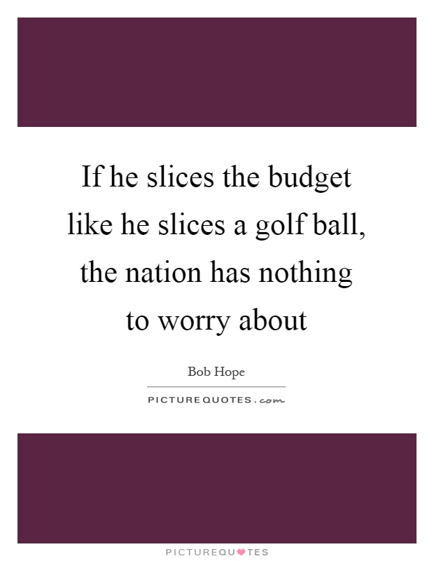 If he slices the budget like he slices a golf ball, the nation has nothing to worry about Picture Quote #1