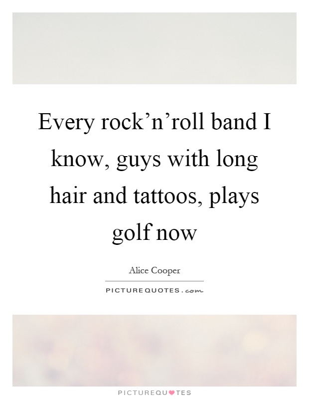 Every rock'n'roll band I know, guys with long hair and tattoos, plays golf now Picture Quote #1