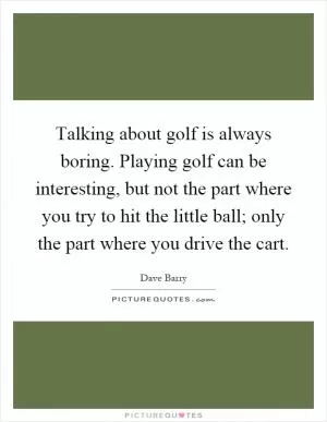 Talking about golf is always boring. Playing golf can be interesting, but not the part where you try to hit the little ball; only the part where you drive the cart Picture Quote #1