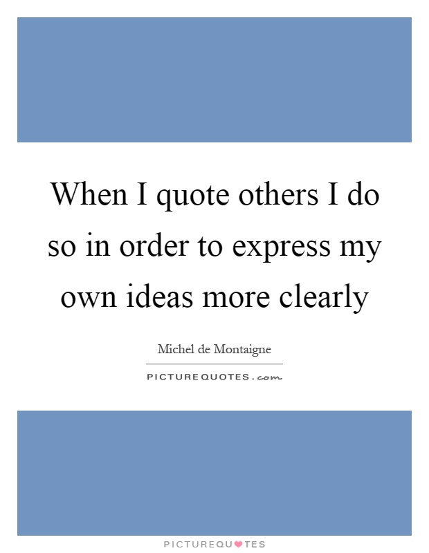 When I quote others I do so in order to express my own ideas more clearly Picture Quote #1