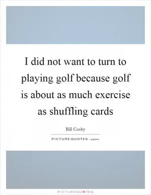 I did not want to turn to playing golf because golf is about as much exercise as shuffling cards Picture Quote #1