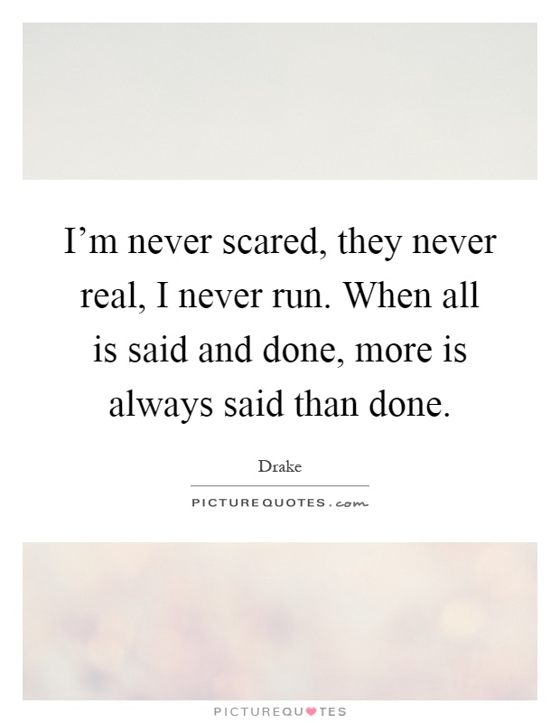 I'm never scared, they never real, I never run. When all is said and done, more is always said than done Picture Quote #1