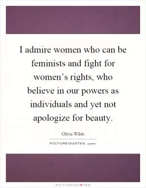 I admire women who can be feminists and fight for women’s rights, who believe in our powers as individuals and yet not apologize for beauty Picture Quote #1