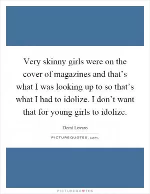 Very skinny girls were on the cover of magazines and that’s what I was looking up to so that’s what I had to idolize. I don’t want that for young girls to idolize Picture Quote #1