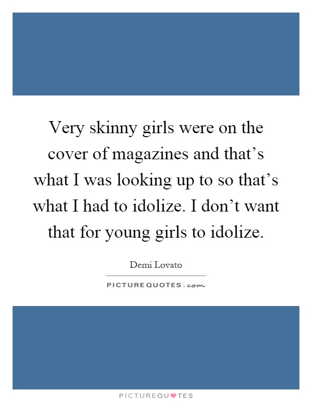 Very skinny girls were on the cover of magazines and that's what I was looking up to so that's what I had to idolize. I don't want that for young girls to idolize Picture Quote #1