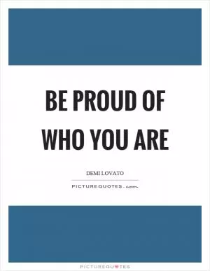 Be proud of who you are Picture Quote #1