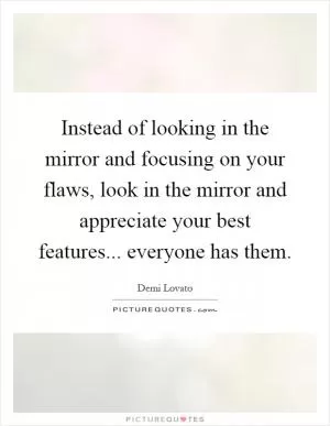 Instead of looking in the mirror and focusing on your flaws, look in the mirror and appreciate your best features... everyone has them Picture Quote #1