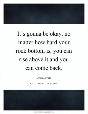 It’s gonna be okay, no matter how hard your rock bottom is, you can rise above it and you can come back Picture Quote #1