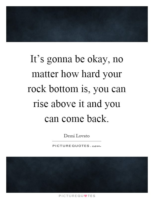 It's gonna be okay, no matter how hard your rock bottom is, you can rise above it and you can come back Picture Quote #1