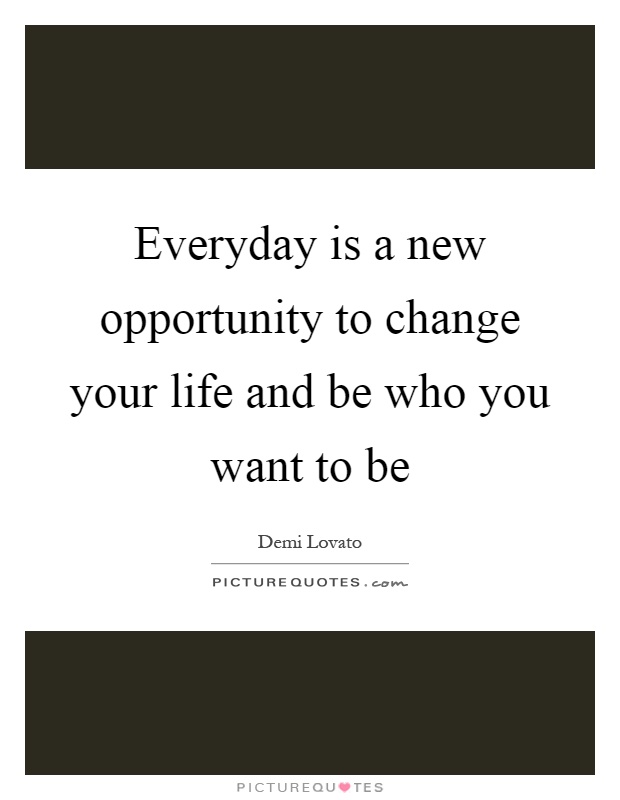 Everyday is a new opportunity to change your life and be who you want to be Picture Quote #1