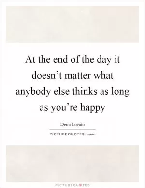 At the end of the day it doesn’t matter what anybody else thinks as long as you’re happy Picture Quote #1