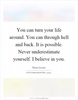 You can turn your life around. You can through hell and back. It is possible. Never underestimate yourself. I believe in you Picture Quote #1