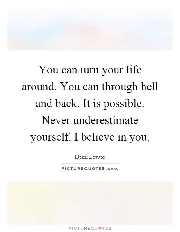 You can turn your life around. You can through hell and back. It is possible. Never underestimate yourself. I believe in you Picture Quote #1