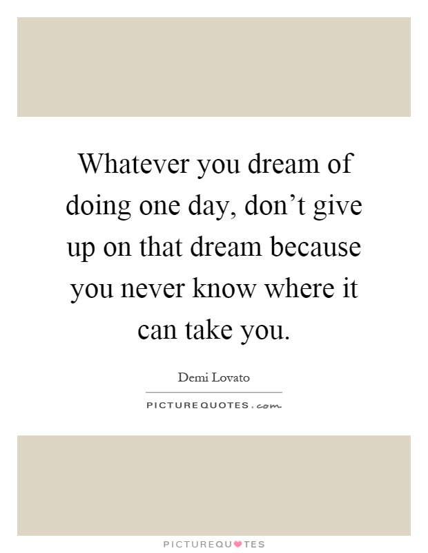 Whatever you dream of doing one day, don't give up on that dream because you never know where it can take you Picture Quote #1