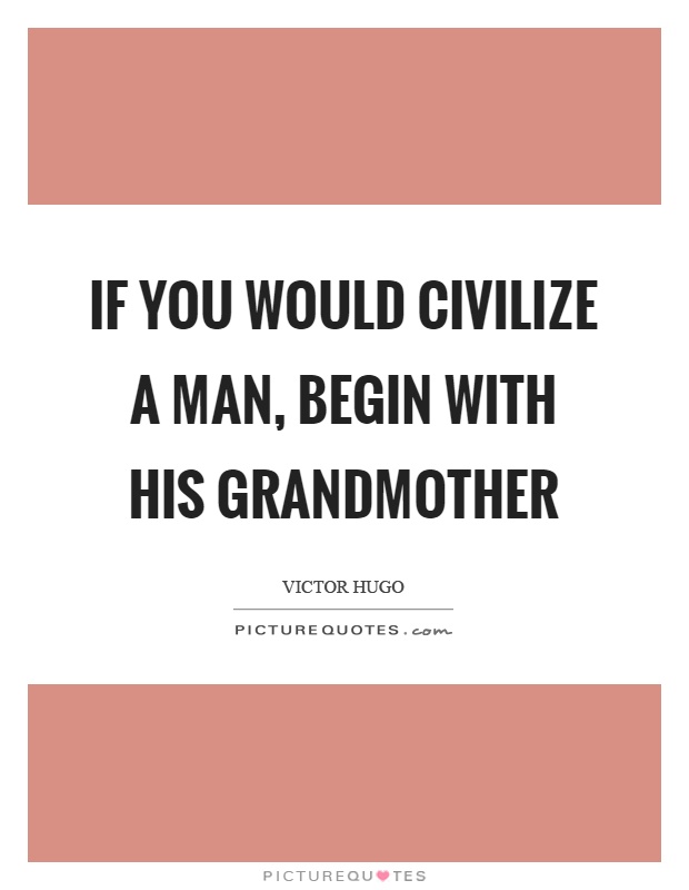 If you would civilize a man, begin with his grandmother Picture Quote #1