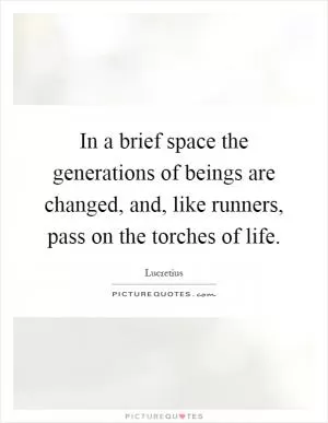 In a brief space the generations of beings are changed, and, like runners, pass on the torches of life Picture Quote #1