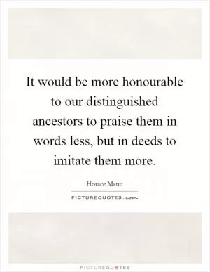 It would be more honourable to our distinguished ancestors to praise them in words less, but in deeds to imitate them more Picture Quote #1