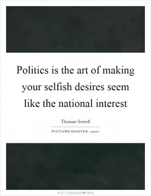 Politics is the art of making your selfish desires seem like the national interest Picture Quote #1