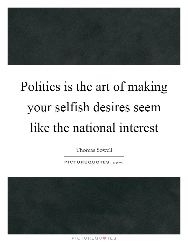 Politics is the art of making your selfish desires seem like the national interest Picture Quote #1