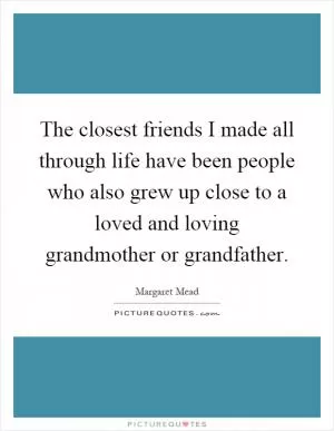 The closest friends I made all through life have been people who also grew up close to a loved and loving grandmother or grandfather Picture Quote #1
