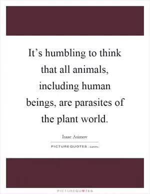 It’s humbling to think that all animals, including human beings, are parasites of the plant world Picture Quote #1