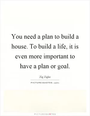 You need a plan to build a house. To build a life, it is even more important to have a plan or goal Picture Quote #1