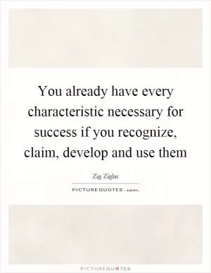 You already have every characteristic necessary for success if you recognize, claim, develop and use them Picture Quote #1