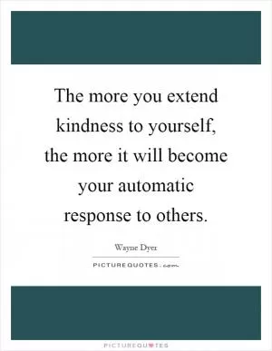 The more you extend kindness to yourself, the more it will become your automatic response to others Picture Quote #1